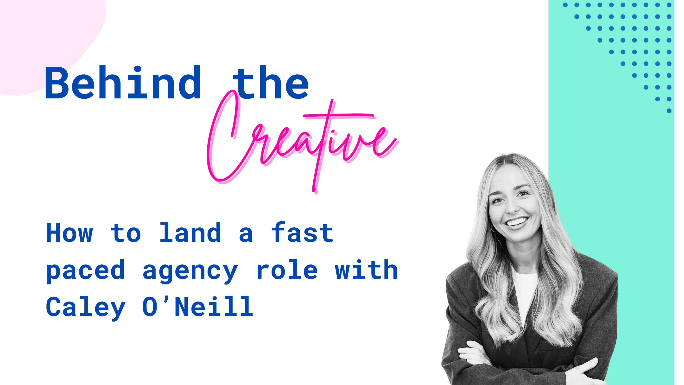 Landscape graphic that has a black and white photo of Caley O'Neill and says: Behind the Creative - How to land a fast paced agency role with Caley O'Neill.